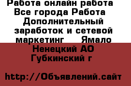 Работа онлайн работа - Все города Работа » Дополнительный заработок и сетевой маркетинг   . Ямало-Ненецкий АО,Губкинский г.